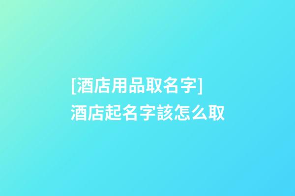 [酒店用品取名字]酒店起名字該怎么取